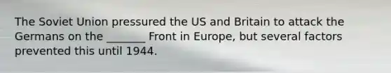 The Soviet Union pressured the US and Britain to attack the Germans on the _______ Front in Europe, but several factors prevented this until 1944.