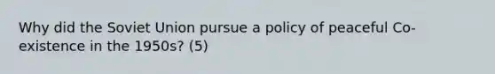 Why did the Soviet Union pursue a policy of peaceful Co-existence in the 1950s? (5)