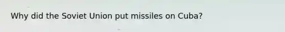 Why did the Soviet Union put missiles on Cuba?