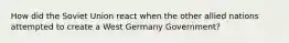 How did the Soviet Union react when the other allied nations attempted to create a West Germany Government?