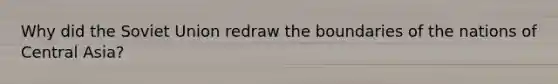 Why did the Soviet Union redraw the boundaries of the nations of Central Asia?