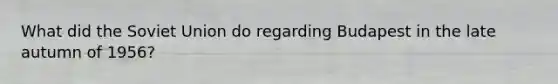 What did the Soviet Union do regarding Budapest in the late autumn of 1956?