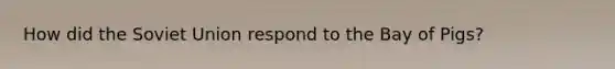 How did the Soviet Union respond to the Bay of Pigs?