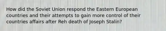 How did the Soviet Union respond the Eastern European countries and their attempts to gain more control of their countries affairs after Reh death of Joseph Stalin?