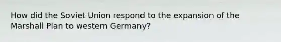 How did the Soviet Union respond to the expansion of the Marshall Plan to western Germany?