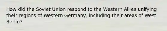 How did the Soviet Union respond to the Western Allies unifying their regions of Western Germany, including their areas of West Berlin?