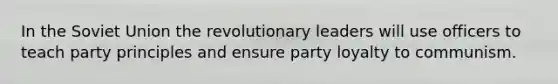 In the Soviet Union the revolutionary leaders will use officers to teach party principles and ensure party loyalty to communism.