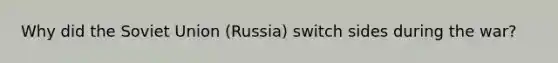 Why did the Soviet Union (Russia) switch sides during the war?