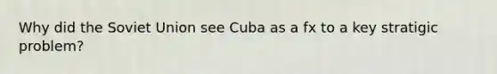 Why did the Soviet Union see Cuba as a fx to a key stratigic problem?