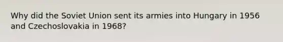 Why did the Soviet Union sent its armies into Hungary in 1956 and Czechoslovakia in 1968?