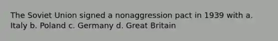 The Soviet Union signed a nonaggression pact in 1939 with a. Italy b. Poland c. Germany d. Great Britain