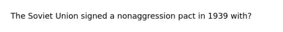 The Soviet Union signed a nonaggression pact in 1939 with?