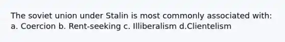 The soviet union under Stalin is most commonly associated with: a. Coercion b. Rent-seeking c. Illiberalism d.Clientelism