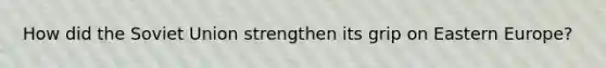 How did the Soviet Union strengthen its grip on Eastern Europe?
