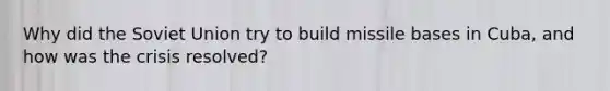 Why did the Soviet Union try to build missile bases in Cuba, and how was the crisis resolved?