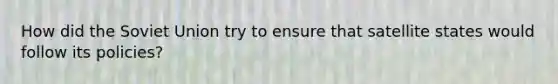 How did the Soviet Union try to ensure that satellite states would follow its policies?