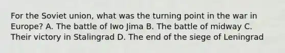 For the Soviet union, what was the turning point in the war in Europe? A. The battle of Iwo Jima B. The battle of midway C. Their victory in Stalingrad D. The end of the siege of Leningrad