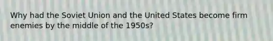 Why had the Soviet Union and the United States become firm enemies by the middle of the 1950s?