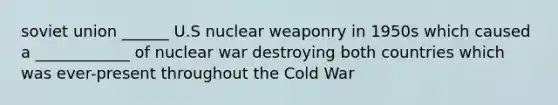 soviet union ______ U.S nuclear weaponry in 1950s which caused a ____________ of nuclear war destroying both countries which was ever-present throughout the Cold War