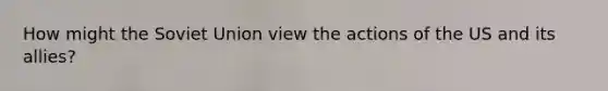 How might the Soviet Union view the actions of the US and its allies?