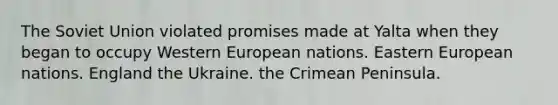 The Soviet Union violated promises made at Yalta when they began to occupy Western European nations. Eastern European nations. England the Ukraine. the Crimean Peninsula.