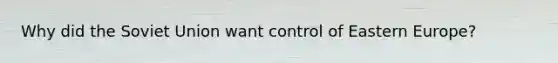 Why did the Soviet Union want control of Eastern Europe?