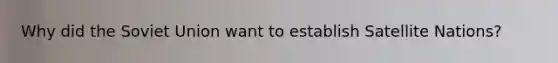 Why did the Soviet Union want to establish Satellite Nations?