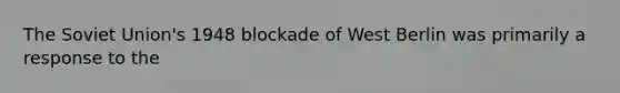 The Soviet Union's 1948 blockade of West Berlin was primarily a response to the