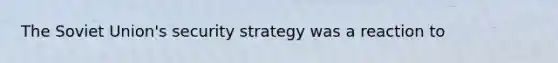 The Soviet Union's security strategy was a reaction to