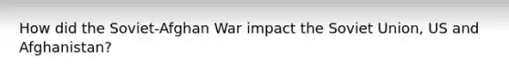 How did the Soviet-Afghan War impact the Soviet Union, US and Afghanistan?