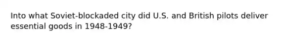 Into what Soviet-blockaded city did U.S. and British pilots deliver essential goods in 1948-1949?