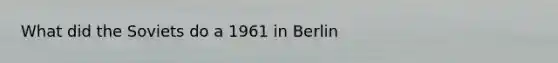 What did the Soviets do a 1961 in Berlin