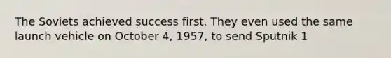 The Soviets achieved success first. They even used the same launch vehicle on October 4, 1957, to send Sputnik 1