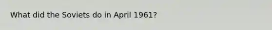 What did the Soviets do in April 1961?