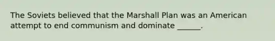 The Soviets believed that the Marshall Plan was an American attempt to end communism and dominate ______.