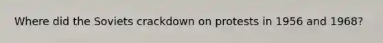 Where did the Soviets crackdown on protests in 1956 and 1968?