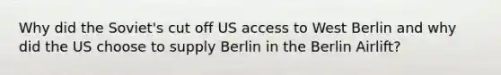 Why did the Soviet's cut off US access to West Berlin and why did the US choose to supply Berlin in the Berlin Airlift?