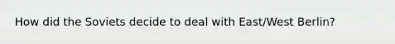 How did the Soviets decide to deal with East/West Berlin?