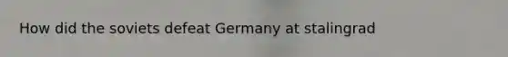 How did the soviets defeat Germany at stalingrad