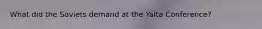 What did the Soviets demand at the Yalta Conference?