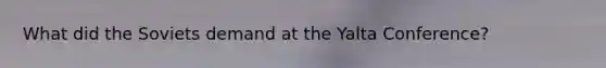 What did the Soviets demand at the Yalta Conference?