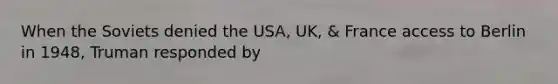 When the Soviets denied the USA, UK, & France access to Berlin in 1948, Truman responded by