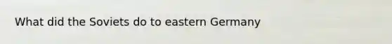 What did the Soviets do to eastern Germany