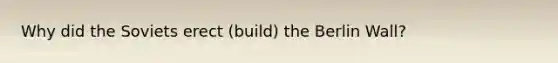 Why did the Soviets erect (build) the Berlin Wall?