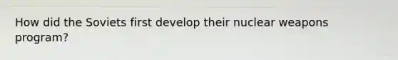 How did the Soviets first develop their nuclear weapons program?