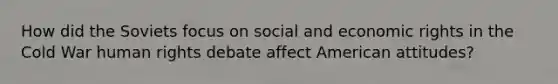 How did the Soviets focus on social and economic rights in the Cold War human rights debate affect American attitudes?