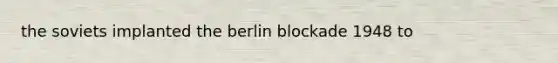 the soviets implanted <a href='https://www.questionai.com/knowledge/kn0zvo8MRU-the-berlin-blockade' class='anchor-knowledge'>the berlin blockade</a> 1948 to