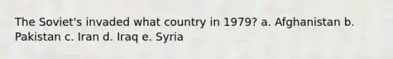 The Soviet's invaded what country in 1979? a. Afghanistan b. Pakistan c. Iran d. Iraq e. Syria