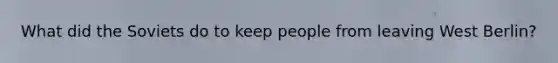 What did the Soviets do to keep people from leaving West Berlin?
