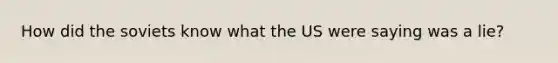 How did the soviets know what the US were saying was a lie?